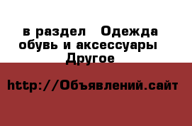  в раздел : Одежда, обувь и аксессуары » Другое 